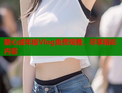 糖心成年版Vlog免费观看，尽享精彩内容