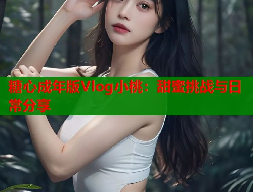 糖心成年版Vlog小桃：甜蜜挑战与日常分享  第1张