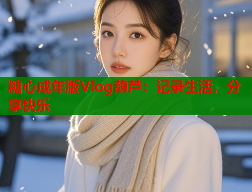 糖心成年版Vlog葫芦：记录生活，分享快乐