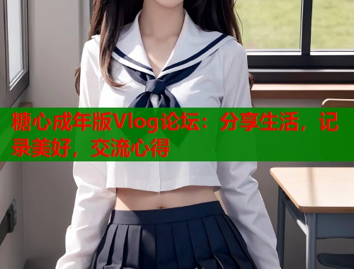 糖心成年版Vlog论坛：分享生活，记录美好，交流心得