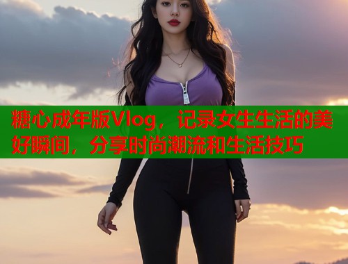 糖心成年版Vlog，记录女生生活的美好瞬间，分享时尚潮流和生活技巧  第1张