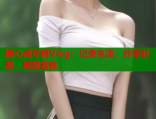 糖心成年版Vlog：记录生活，分享时刻，展现自我