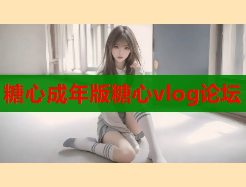 糖心成年版糖心vlog论坛  第2张