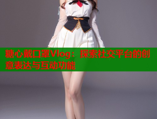 糖心戴口罩Vlog：探索社交平台的创意表达与互动功能  第1张