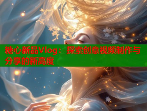 糖心新品Vlog：探索创意视频制作与分享的新高度  第1张