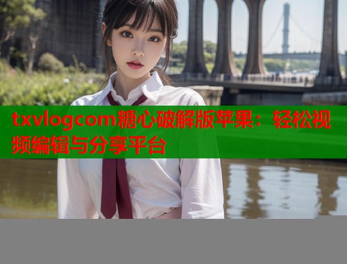 txvlogcom糖心破解版苹果：轻松视频编辑与分享平台  第1张
