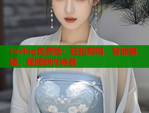 txvlog免费版：轻松剪辑，智能编辑，视频创作神器