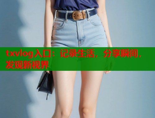 txvlog入口：记录生活，分享瞬间，发现新视界