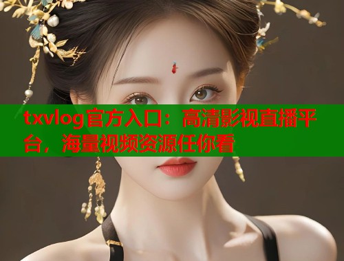 txvlog官方入口：高清影视直播平台，海量视频资源任你看  第1张