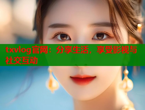 txvlog官网：分享生活，享受影视与社交互动
