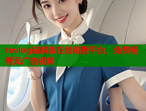 txvlog破解版在线观看平台，免费畅看无广告视频