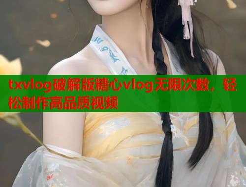 txvlog破解版糖心vlog无限次数，轻松制作高品质视频