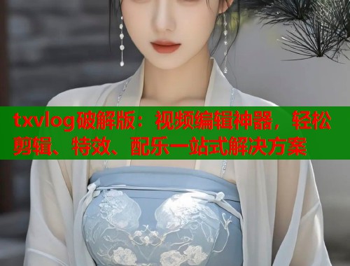 txvlog破解版：视频编辑神器，轻松剪辑、特效、配乐一站式解决方案  第2张