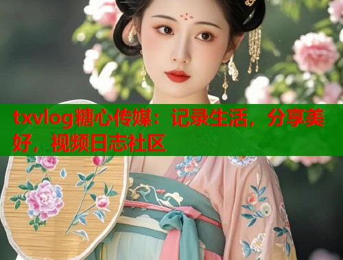 txvlog糖心传媒：记录生活，分享美好，视频日志社区