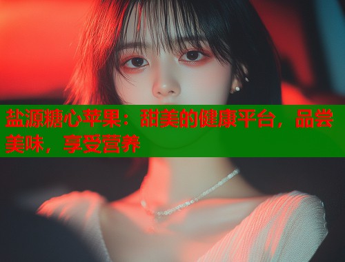 盐源糖心苹果：甜美的健康平台，品尝美味，享受营养  第1张