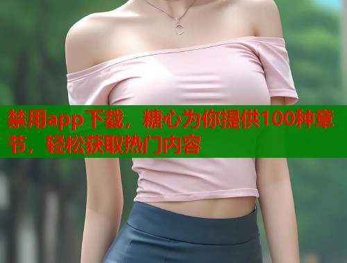 禁用app下载，糖心为你提供100种章节，轻松获取热门内容