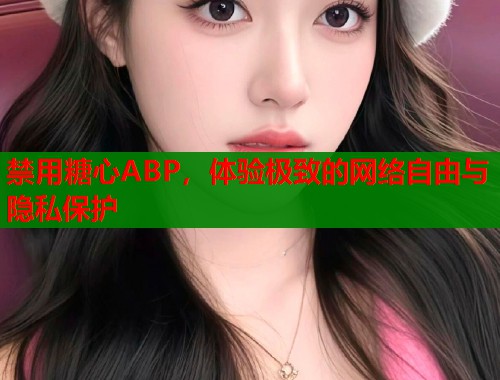 禁用糖心ABP，体验极致的网络自由与隐私保护