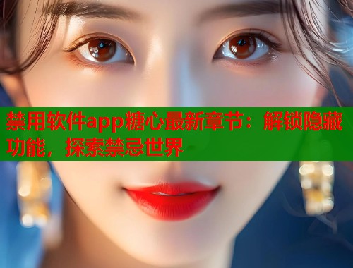 禁用软件app糖心最新章节：解锁隐藏功能，探索禁忌世界