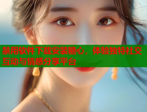 禁用软件下载安装糖心，体验独特社交互动与情感分享平台