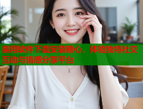禁用软件下载安装糖心，体验独特社交互动与情感分享平台  第2张