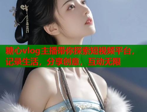 糖心vlog主播带你探索短视频平台，记录生活，分享创意，互动无限  第2张