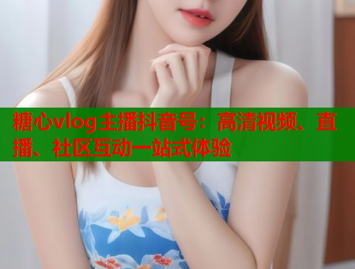 糖心vlog主播抖音号：高清视频、直播、社区互动一站式体验