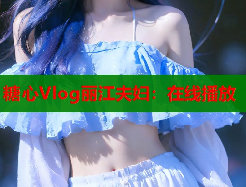 糖心Vlog丽江夫妇：在线播放  第2张