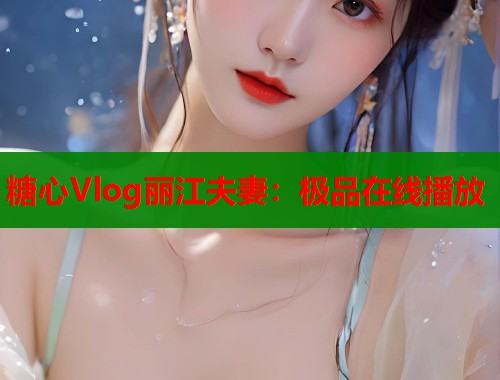 糖心Vlog丽江夫妻：极品在线播放