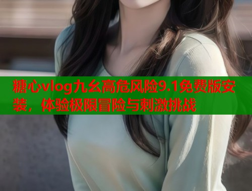 糖心vlog九幺高危风险9.1免费版安装，体验极限冒险与刺激挑战  第1张