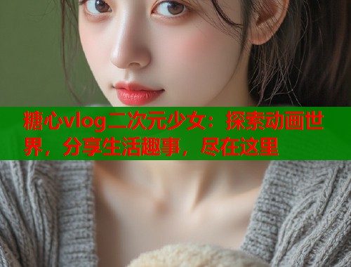 糖心vlog二次元少女：探索动画世界，分享生活趣事，尽在这里  第1张