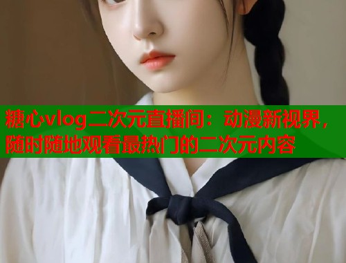 糖心vlog二次元直播间：动漫新视界，随时随地观看最热门的二次元内容  第1张
