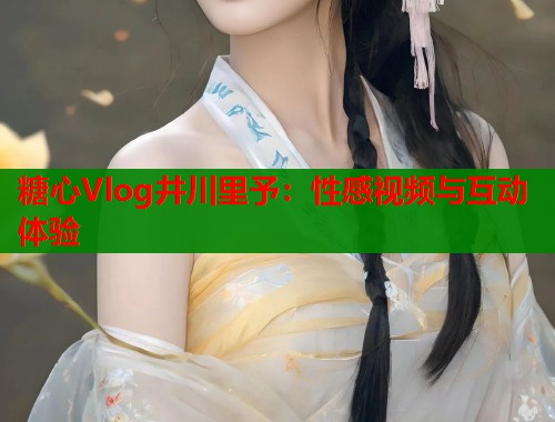 糖心Vlog井川里予：性感视频与互动体验  第1张