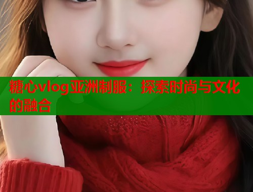 糖心vlog亚洲制服：探索时尚与文化的融合  第2张