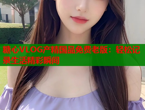 糖心VLOG产精国品免费老版：轻松记录生活精彩瞬间  第2张