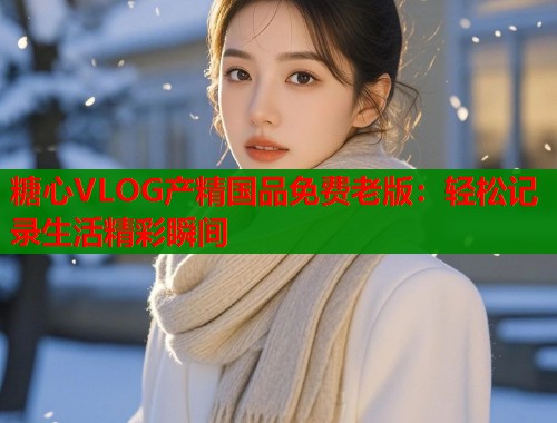糖心VLOG产精国品免费老版：轻松记录生活精彩瞬间  第1张