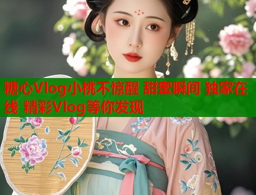 糖心Vlog小桃不惊醒 甜蜜瞬间 独家在线 精彩Vlog等你发现  第1张