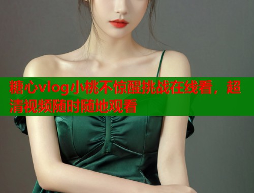 糖心vlog小桃不惊醒挑战在线看，超清视频随时随地观看