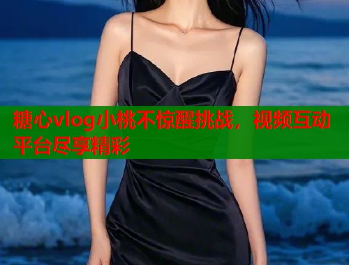 糖心vlog小桃不惊醒挑战，视频互动平台尽享精彩