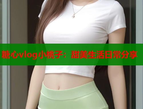 糖心vlog小桃子：甜美生活日常分享  第1张