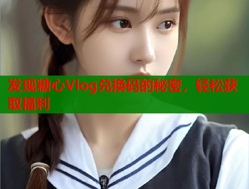 发现糖心Vlog兑换码的秘密，轻松获取福利  第1张