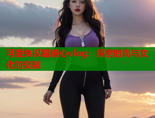 可爱兔汉服糖心vlog：探索时尚与文化的交融  第1张