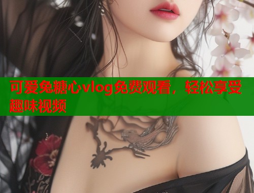 可爱兔糖心vlog免费观看，轻松享受趣味视频  第1张
