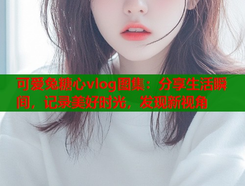 可爱兔糖心vlog图集：分享生活瞬间，记录美好时光，发现新视角  第1张