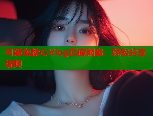 可爱兔糖心Vlog百度网盘：轻松分享视频  第1张