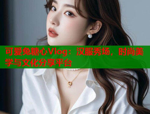 可爱兔糖心Vlog：汉服秀场，时尚美学与文化分享平台  第2张