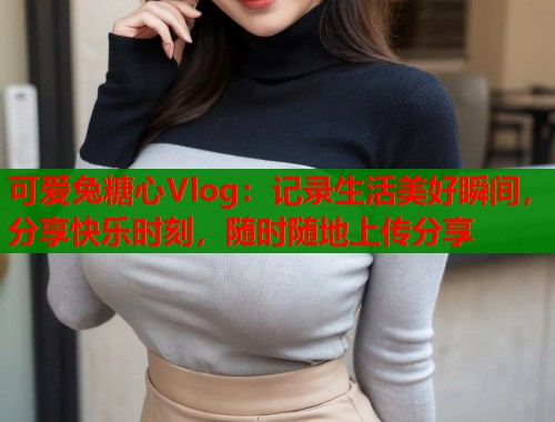 可爱兔糖心Vlog：记录生活美好瞬间，分享快乐时刻，随时随地上传分享  第1张