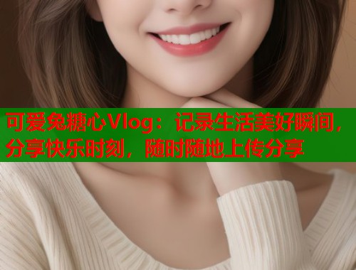 可爱兔糖心Vlog：记录生活美好瞬间，分享快乐时刻，随时随地上传分享  第2张