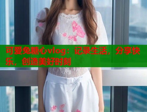 可爱兔糖心vlog：记录生活，分享快乐，创造美好时刻  第1张