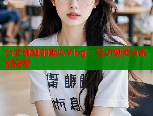 台北娜娜的糖心Vlog：互动视频与奇幻探索  第1张