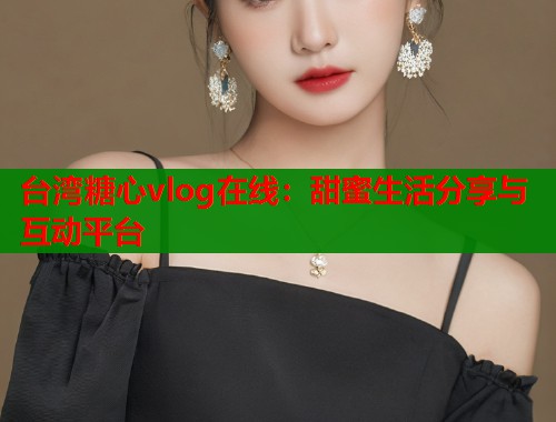 台湾糖心vlog在线：甜蜜生活分享与互动平台